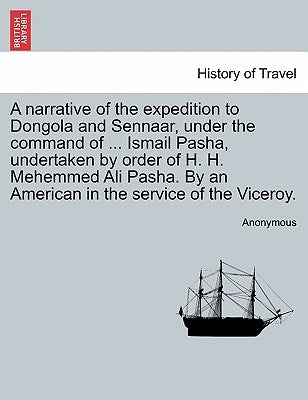 A Narrative of the Expedition to Dongola and Sennaar, Under the Command of ... Ismail Pasha, Undertaken by Order of H. H. Mehemmed Ali Pasha. by an Am by Anonymous