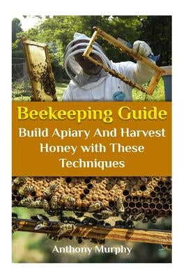 Beekeeping Guide: Build Apiary And Harvest Honey with These Techniques: (Beekeeping for Beginners, Beekeeping Guide) by Murphy, Anthony