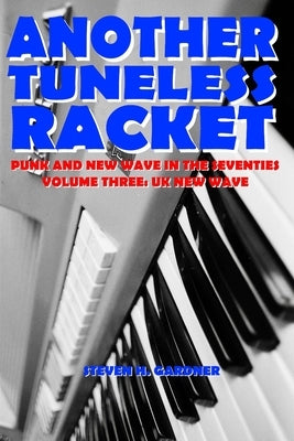 Another Tuneless Racket: Punk and New Wave In The Seventies: Volume Three: UK New Wave by Gardner, Steven H.
