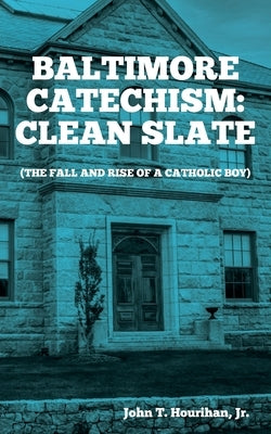 Baltimore Catechism: Clean Slate; The Fall and Rise of a Catholic Boy by Hourihan, John T.