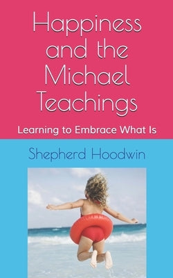 Happiness and the Michael Teachings: Learning to Embrace What Is by Hoodwin, Shepherd