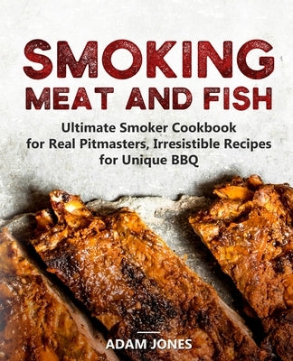 Smoking Meat and Fish: Ultimate Smoker Cookbook for Real Pitmasters, Irresistible Recipes for Unique BBQ by Jones, Adam