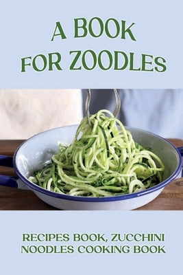 A Book For Zoodles: Recipes Book, Zucchini Noodles Cooking Book: How To Make Zoodles At Home by Folsom, Katharyn