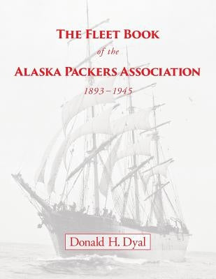 The Fleet Book of the Alaska Packers Association, 1893-1945: An Historical Overview and List by Dyal, Donald H.