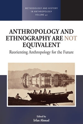 Anthropology and Ethnography Are Not Equivalent: Reorienting Anthropology for the Future by Ahmad, Irfan