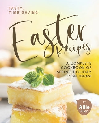 Tasty, Time-Saving Easter Recipes: A Complete Cookbook of Spring Holiday Dish Ideas! by Allen, Allie