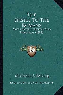 The Epistle to the Romans the Epistle to the Romans: With Notes Critical and Practical (1888) with Notes Critical and Practical (1888) by Sadler, Michael F.