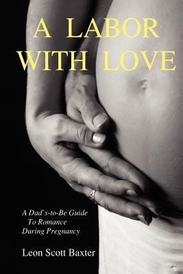 A Labor With Love: A Dad's-To-Be Guide To Romance During Pregnancy by Baxter, Leon Scott