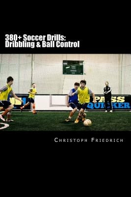 380+ Soccer Drills: Dribbling & Ball Control: Soccer Football Practice Drills For Youth Coaching & Skills Training by Friedrich, Christoph