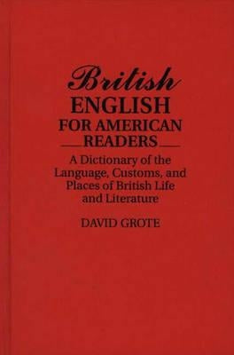 British English for American Readers: A Dictionary of the Language, Customs, and Places of British Life and Literature by Grote, David