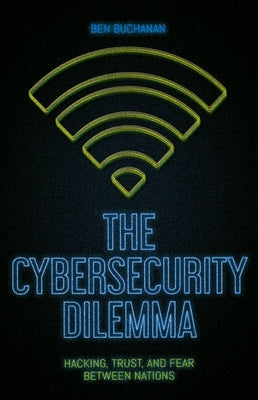 The Cybersecurity Dilemma: Hacking, Trust and Fear Between Nations by Buchanan, Ben