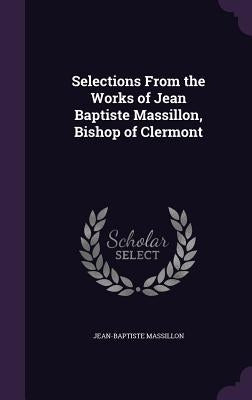 Selections From the Works of Jean Baptiste Massillon, Bishop of Clermont by Massillon, Jean-Baptiste