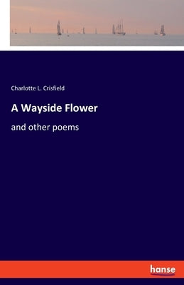 A Wayside Flower: and other poems by Crisfield, Charlotte L.