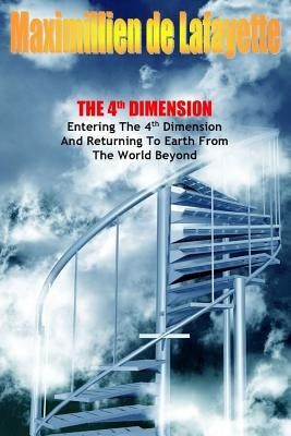 The 4th Dimension. Entering the 4th Dimension and Returning to Earth From the World Beyond by De Lafayette, Maximillien