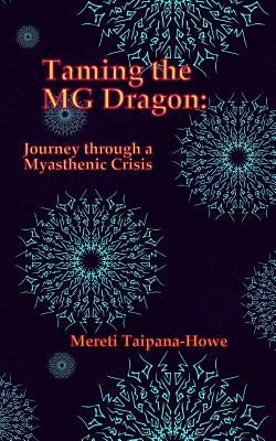 Taming the MG Dragon: Journey through a myasthenic crisis.: One woman's story of her life threatening experience and recovery from Myastheni by Taipana, Mereti