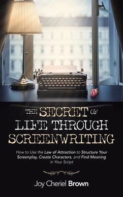 The Secret of Life Through Screenwriting: How to Use the Law of Attraction to Structure Your Screenplay, Create Characters, and Find Meaning in Your S by Brown, Joy Cheriel