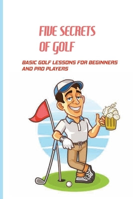 Five Secrets Of Golf: Basic Golf Lessons For Beginners And Pro Players: Golf Tips For Beginners by Bacolor, Jude