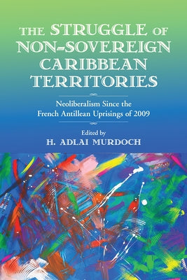 The Struggle of Non-Sovereign Caribbean Territories: Neoliberalism Since the French Antillean Uprisings of 2009 by Murdoch, H. Adlai