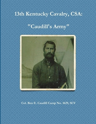 13th Kentucky Cavalry, C.S.A.: Caudill's Army by Ben Caudill Camp No 1629