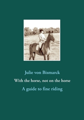 With the horse, not on the horse: A guide to fine riding by Von Bismarck, Julie