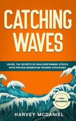 Catching Waves: Unveil The Secrets of High-Performing Stocks With Proven Momentum Trading Strategies by McDaniel, Harvey