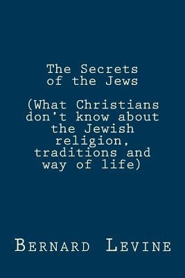 The Secrets of the Jews: (What Christians don't know about the Jewish religion, traditions and way of life) by Levine, Bernard