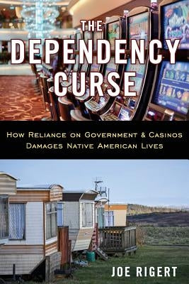 The Dependency Curse: How Reliance on Government & Casinos Damages Native American Lives by Rigert, Joe