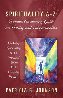 Spirituality A-Z: Spiritual Awakening Guide for Healing and Transformation: Exploring Spirituality with Practical Guides for Everyday Pr by Johnson, Patricia G.