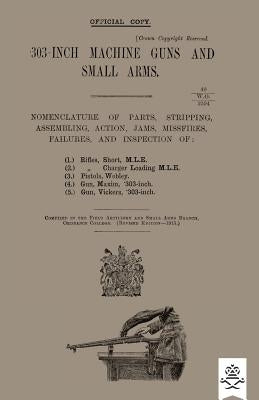 303-INCH MACHINE GUNS AND SMALL ARMS 1915 Nomenclature of Parts, Stripping, Assembling, Actions, Jams, Missfires, Failures and Inspection 1915 by Ordnance College