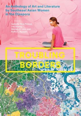 Troubling Borders: An Anthology of Art and Literature by Southeast Asian Women in the Diaspora by Pelaud, Isabelle Thuy