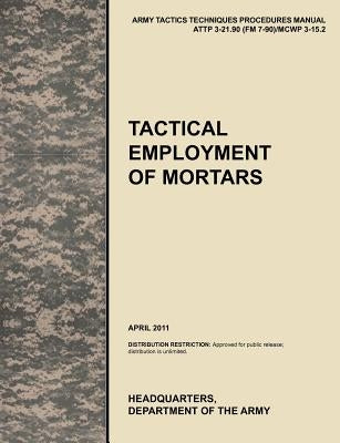 Tactical Employment of Mortars: The official U.S. Army Tactics, Techniques, and Procedures manual ATTP 3-21.90 (FM 7-90)/MCWP 3-15.2 (April 2011) by U. S. Army Training and Doctrine Command