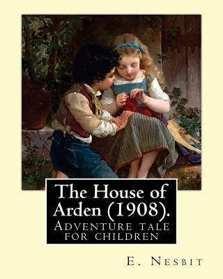 The House of Arden (1908). By: E. Nesbit: A time travel adventure tale for children. The first book in the House of Arden series. by Nesbit, E.