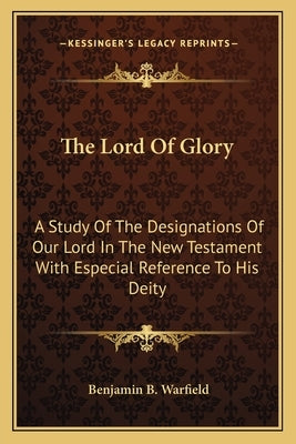 The Lord of Glory: A Study of the Designations of Our Lord in the New Testament with Especial Reference to His Deity by Warfield, Benjamin B.