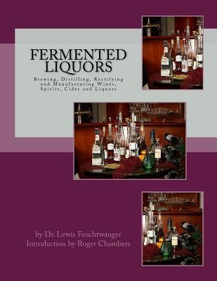 Fermented Liquors: Brewing, Distilling, Rectifying and Manufacturing Wines, Spirits, Cider and Liquors by Chambers, Roger