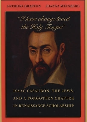 "I Have Always Loved the Holy Tongue": Isaac Casaubon, the Jews, and a Forgotten Chapter in Renaissance Scholarship by Weinberg, Joanna