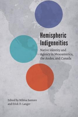 Hemispheric Indigeneities: Native Identity and Agency in Mesoamerica, the Andes, and Canada by Santoro, Milena