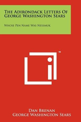 The Adirondack Letters Of George Washington Sears: Whose Pen Name Was Nessmuk by Brenan, Dan