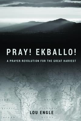 Pray! Ekballo!: A Prayer Revolution For The Great Harvest by Engle, Lou