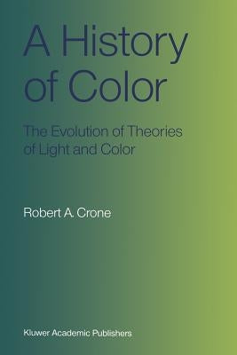 A History of Color: The Evolution of Theories of Light and Color by Crone, Robert A.