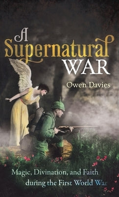 A Supernatural War: Magic, Divination, and Faith During the First World War by Davies, Owen