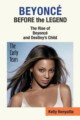 Beyonce: Before the Legend - The Rise of Beyonce' and Destiny's Child (the Early Years) by Kenyatta, Kelly