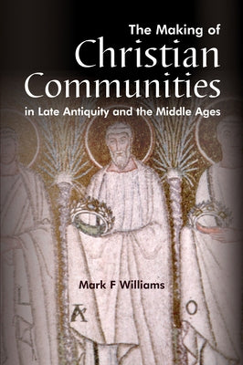 The Making of Christian Communities in Late Antiquity and the Middle Ages by Williams, Mark F.