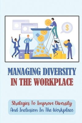 Managing Diversity In The Workplace: Strategies To Improve Diversity And Inclusion In The Workplace: Workplace Diversity by Olton, Verla