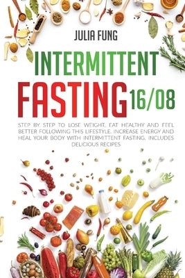 Intermittent Fasting 16/8: Step by Step to Lose Weight, Eat Healthy and Feel Better Following this Lifestyle. Increase Energy and Heal Your Body by Fung, Julia