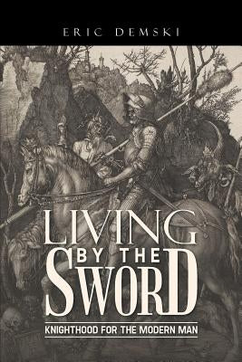 Living by the Sword: Knighthood for the Modern Man by Demski, Eric