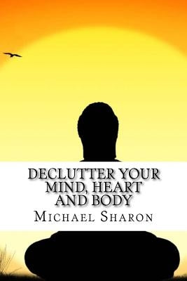 Declutter Your Mind, Heart and Body by Sharon, Michael