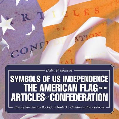 Symbols of US Independence: The American Flag and the Articles of Confederation - History Non Fiction Books for Grade 3 Children's History Books by Baby Professor