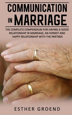 Communication in Marriage: The Complete Compendium for Having a Good Relationship in Marriage, an Honest and Happy Relationship with the Partner by Groend, Esther