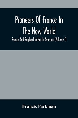 Pioneers Of France In The New World. France And England In North America (Volume I) by Parkman, Francis