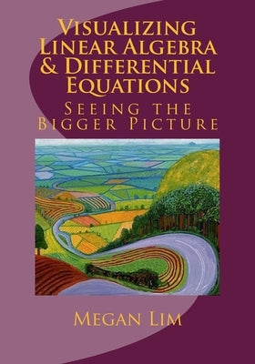 Visualizing Linear Algebra and Differential Equations: The Guide to Seeing the Bigger Picture by Lim, Megan
